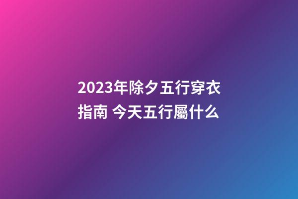 2023年除夕五行穿衣指南 今天五行屬什么